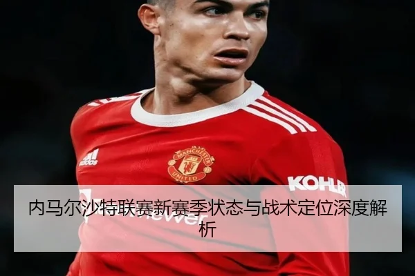 内马尔沙特联赛新赛季状态与战术定位深度解析
